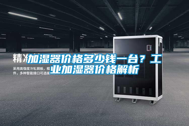 加濕器價(jià)格多少錢一臺？工業(yè)加濕器價(jià)格解析
