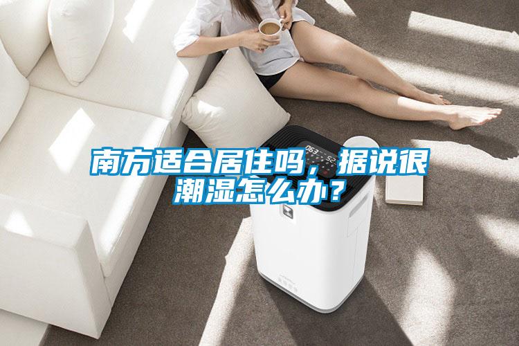 南方適合居住嗎，據(jù)說很潮濕怎么辦？