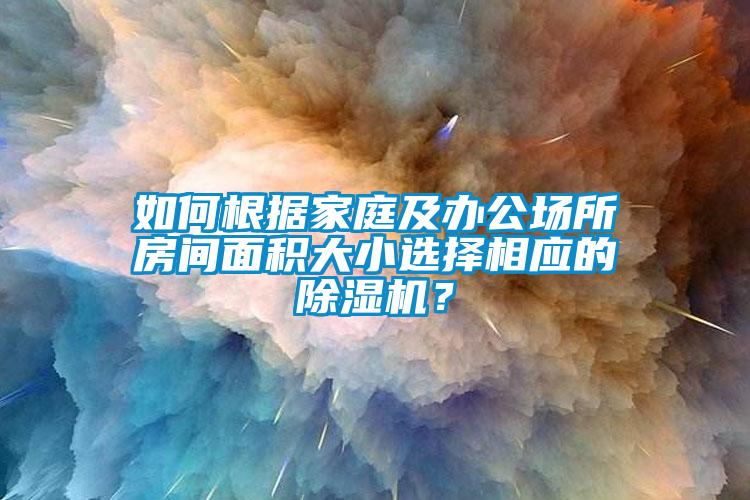 如何根據(jù)家庭及辦公場所房間面積大小選擇相應的除濕機？