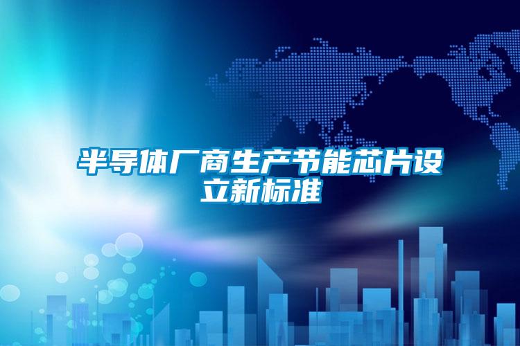 半導體廠商生產(chǎn)節(jié)能芯片設立新標準