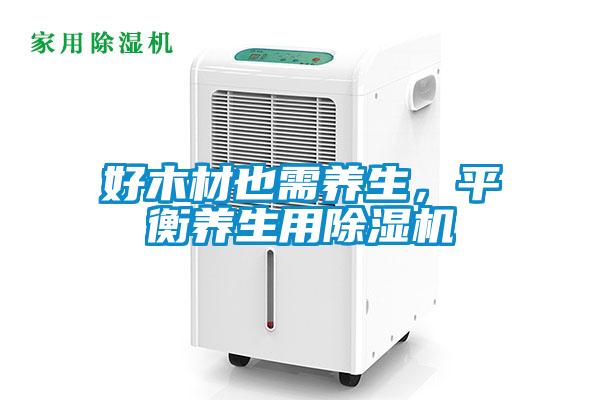 好木材也需養(yǎng)生，平衡養(yǎng)生用除濕機(jī)