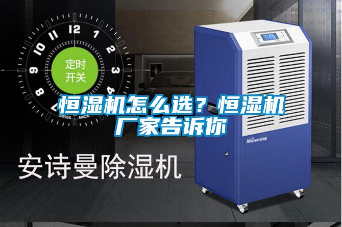 恒濕機(jī)怎么選？恒濕機(jī)廠家告訴你