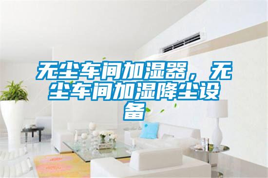 無塵車間加濕器，無塵車間加濕降塵設(shè)備