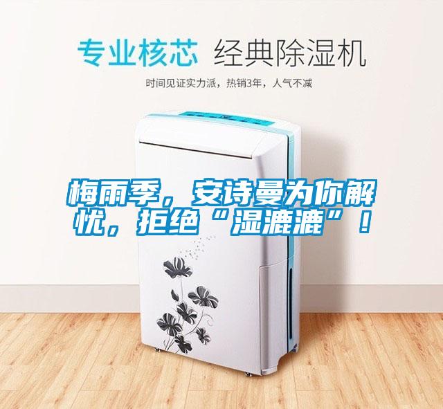 梅雨季，安詩(shī)曼為你解憂(yōu)，拒絕“濕漉漉”！