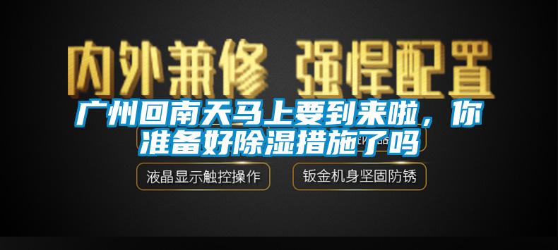 廣州回南天馬上要到來啦，你準備好除濕措施了嗎