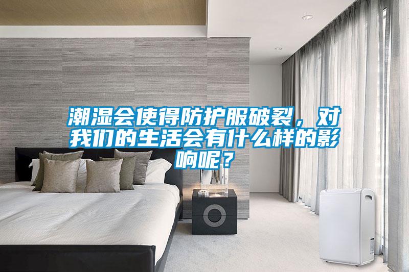 潮濕會(huì)使得防護(hù)服破裂，對(duì)我們的生活會(huì)有什么樣的影響呢？