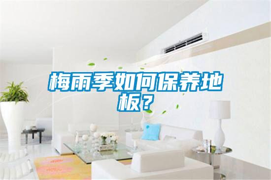 梅雨季如何保養(yǎng)地板？