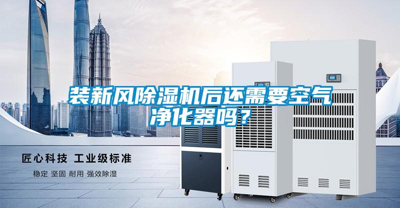 裝新風(fēng)除濕機后還需要空氣凈化器嗎？