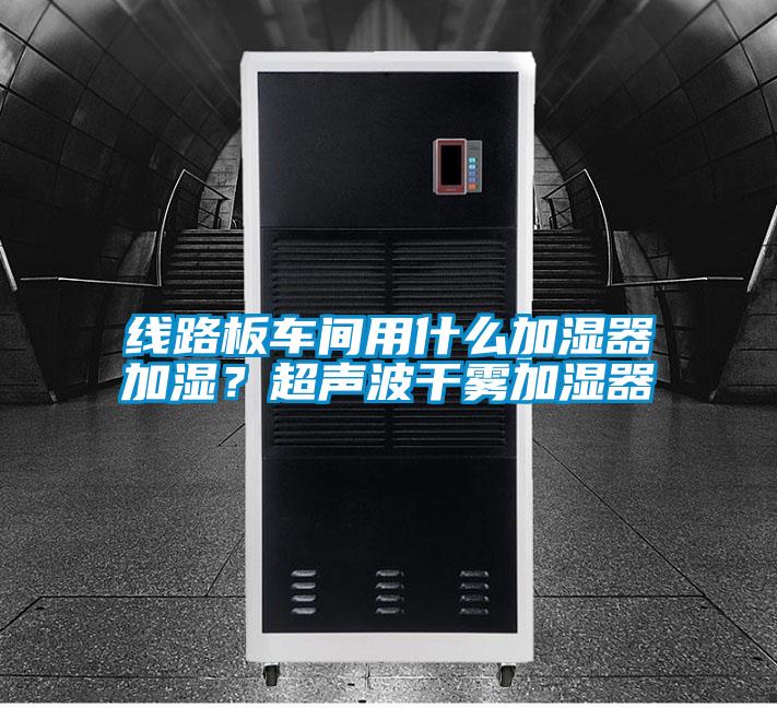 線路板車(chē)間用什么加濕器加濕？超聲波干霧加濕器