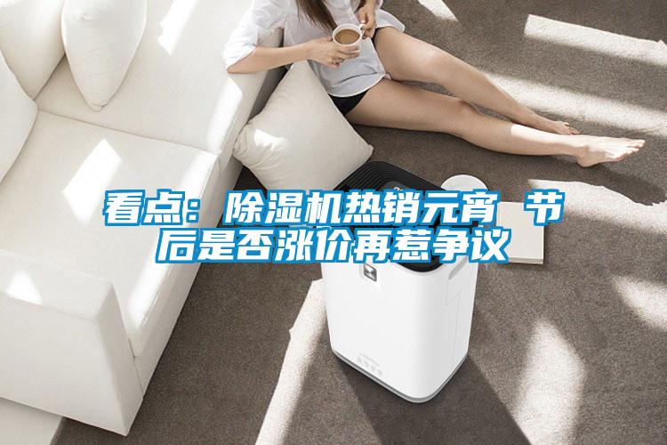 看點(diǎn)：除濕機(jī)熱銷元宵 節(jié)后是否漲價(jià)再惹爭議