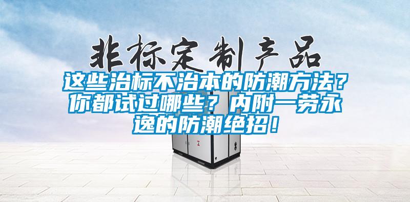這些治標(biāo)不治本的防潮方法？你都試過哪些？內(nèi)附一勞永逸的防潮絕招！