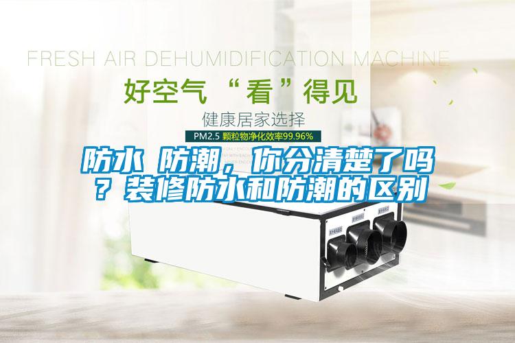 防水≠防潮，你分清楚了嗎？裝修防水和防潮的區別