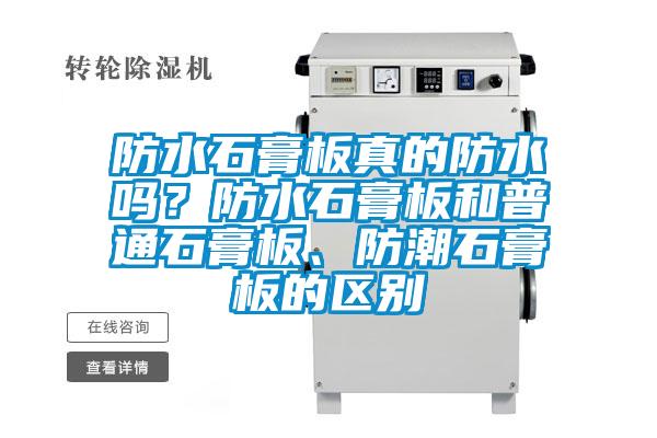 防水石膏板真的防水嗎？防水石膏板和普通石膏板、防潮石膏板的區(qū)別