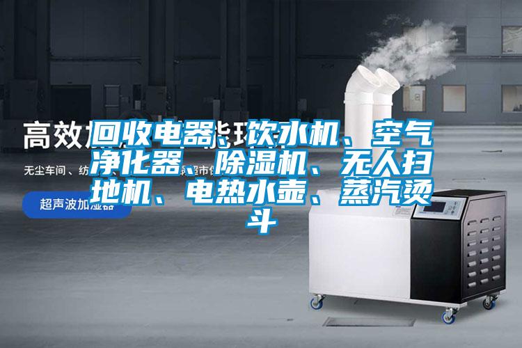 回收電器、飲水機(jī)、空氣凈化器、除濕機(jī)、無(wú)人掃地機(jī)、電熱水壺、蒸汽燙斗