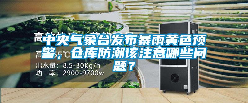 中央氣象臺(tái)發(fā)布暴雨黃色預(yù)警，倉(cāng)庫(kù)防潮該注意哪些問(wèn)題？