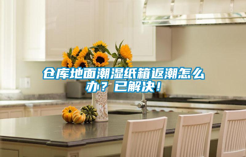 倉庫地面潮濕紙箱返潮怎么辦？已解決！
