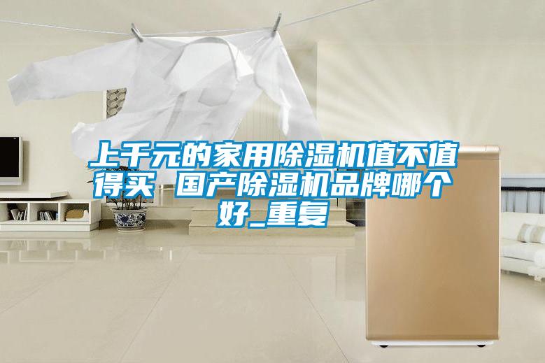 上千元的家用除濕機值不值得買 國產(chǎn)除濕機品牌哪個好_重復(fù)