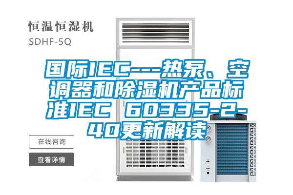 國際IEC---熱泵、空調器和除濕機產品標準IEC 60335-2-40更新解讀