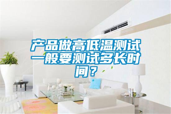 產(chǎn)品做高低溫測(cè)試一般要測(cè)試多長(zhǎng)時(shí)間？