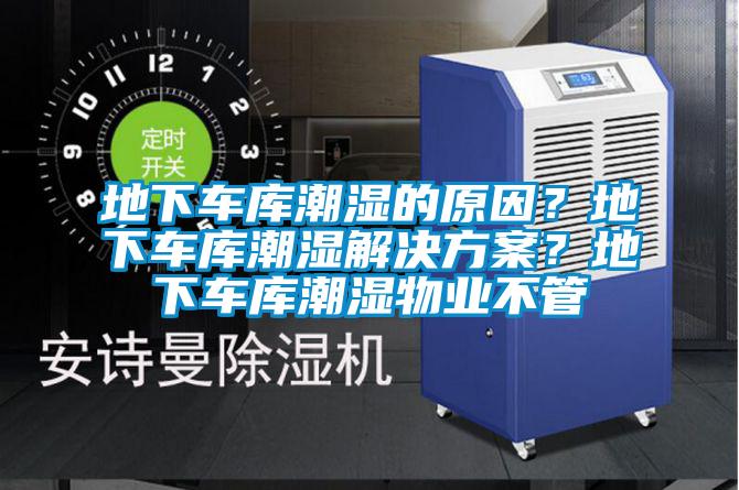 地下車庫潮濕的原因？地下車庫潮濕解決方案？地下車庫潮濕物業(yè)不管