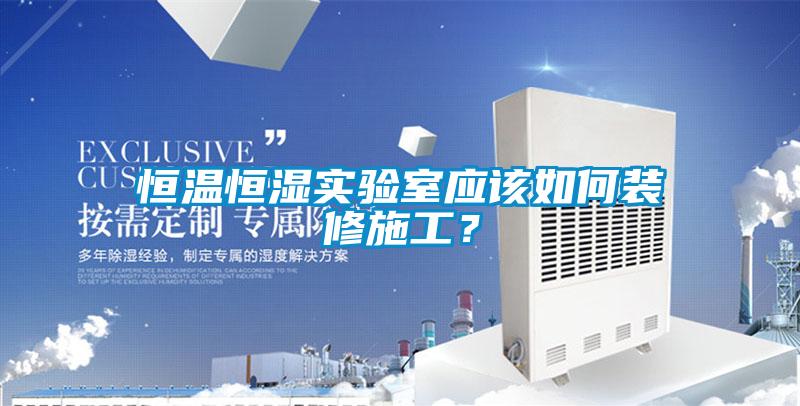 恒溫恒濕實驗室應(yīng)該如何裝修施工？