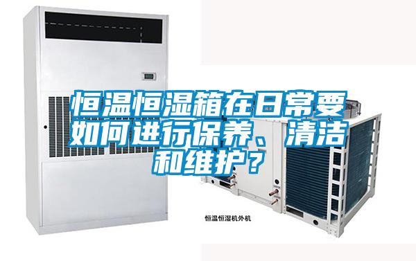 恒溫恒濕箱在日常要如何進(jìn)行保養(yǎng)、清潔和維護(hù)？