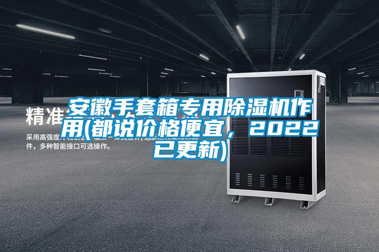 安徽手套箱專用除濕機(jī)作用(都說價(jià)格便宜，2022已更新)