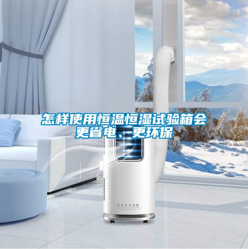 怎樣使用恒溫恒濕試驗箱會更省電、更環(huán)保
