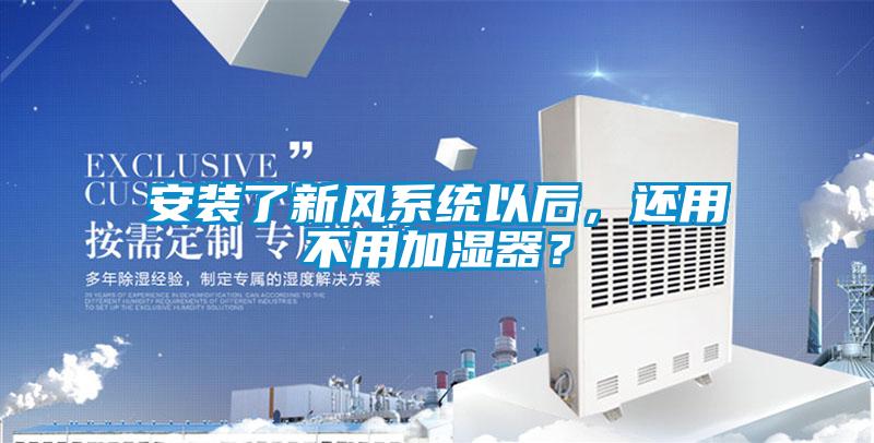 安裝了新風(fēng)系統(tǒng)以后，還用不用加濕器？