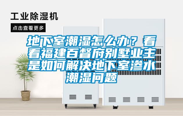 地下室潮濕怎么辦？看看福建百督府別墅業主是如何解決地下室滲水潮濕問題