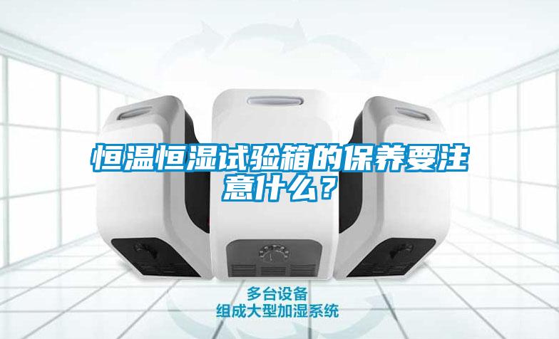 恒溫恒濕試驗箱的保養要注意什么？