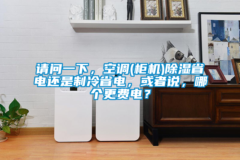 請問一下，空調(柜機)除濕省電還是制冷省電，或者說，哪個更費電？