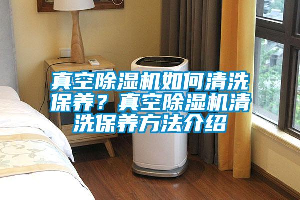 真空除濕機如何清洗保養？真空除濕機清洗保養方法介紹