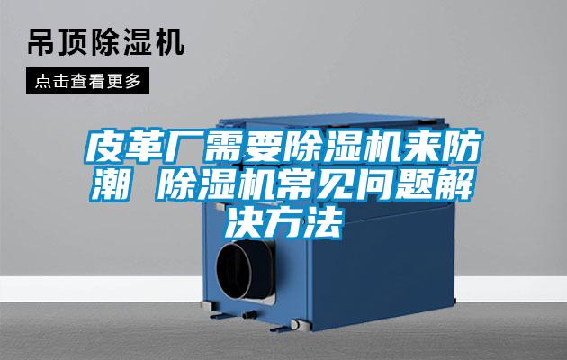 皮革廠需要除濕機(jī)來防潮 除濕機(jī)常見問題解決方法