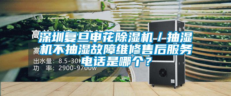 深圳復旦申花除濕機／抽濕機不抽濕故障維修售后服務電話是哪個？