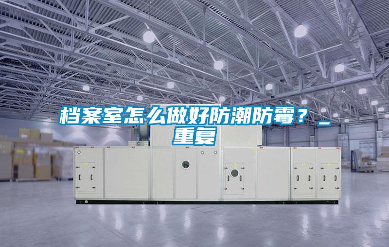 檔案室怎么做好防潮防霉？_重復