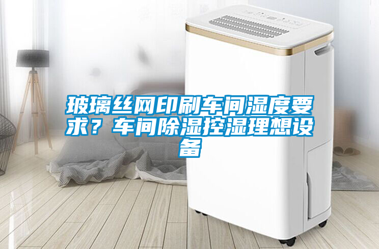 玻璃絲網印刷車間濕度要求？車間除濕控濕理想設備