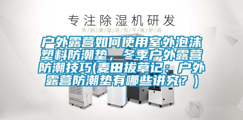 戶(hù)外露營(yíng)如何使用室外泡沫塑料防潮墊，冬季戶(hù)外露營(yíng)防潮技巧(麥田拔草記：戶(hù)外露營(yíng)防潮墊有哪些講究？)