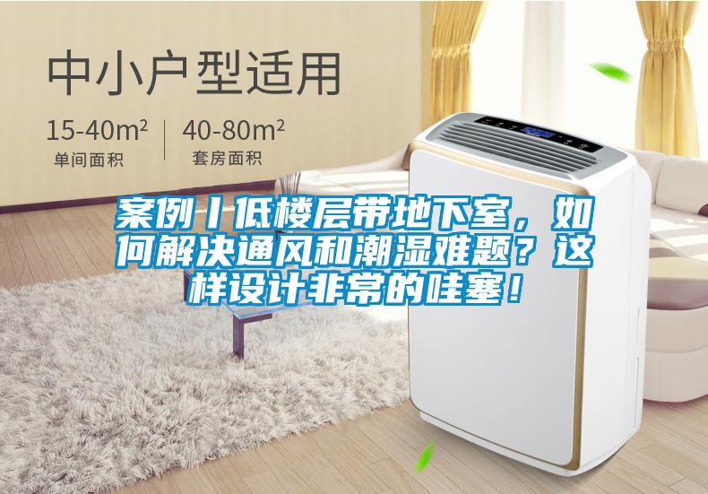 案例丨低樓層帶地下室，如何解決通風和潮濕難題？這樣設計非常的哇塞！