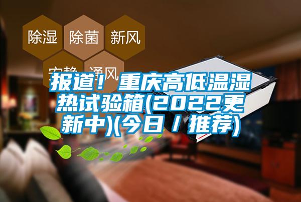 報道！重慶高低溫濕熱試驗箱(2022更新中)(今日／推薦)