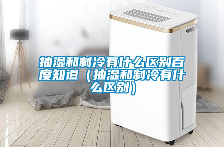 抽濕和制冷有什么區別百度知道（抽濕和制冷有什么區別）