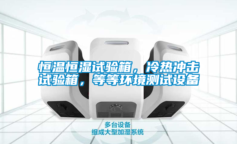 恒溫恒濕試驗箱，冷熱沖擊試驗箱，等等環境測試設備