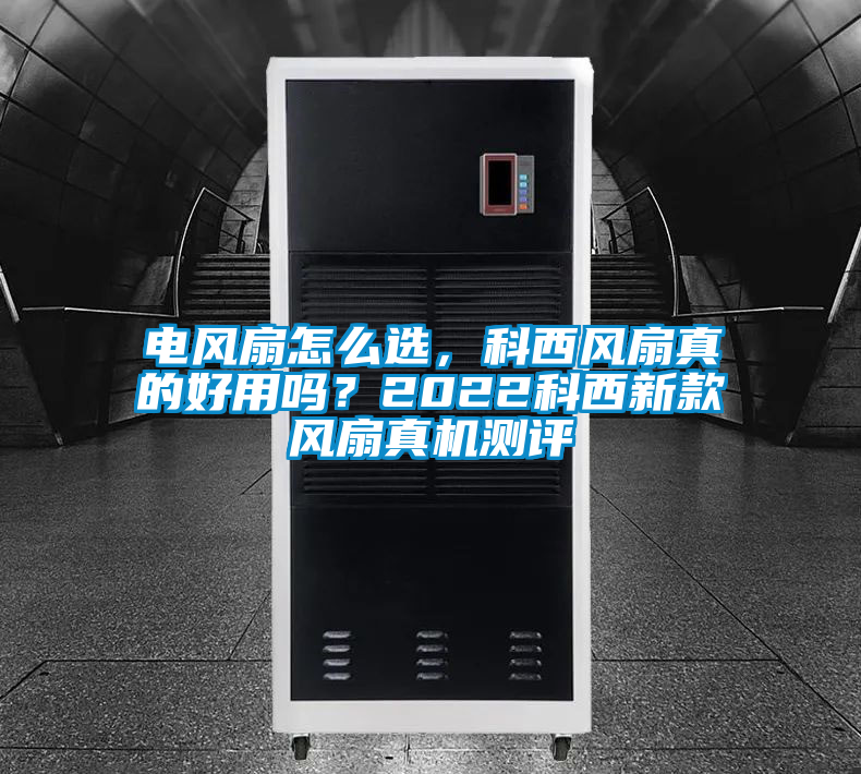 電風(fēng)扇怎么選，科西風(fēng)扇真的好用嗎？2022科西新款風(fēng)扇真機測評