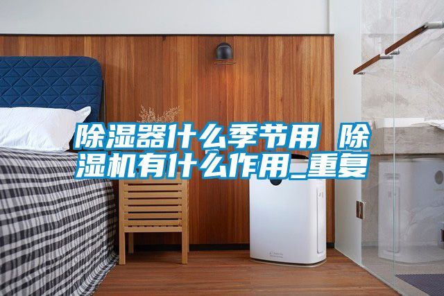 除濕器什么季節(jié)用 除濕機有什么作用_重復(fù)