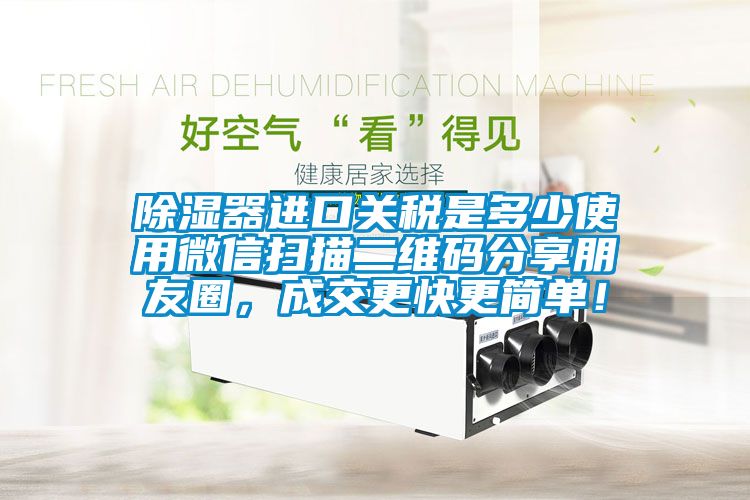 除濕器進口關(guān)稅是多少使用微信掃描二維碼分享朋友圈，成交更快更簡單！