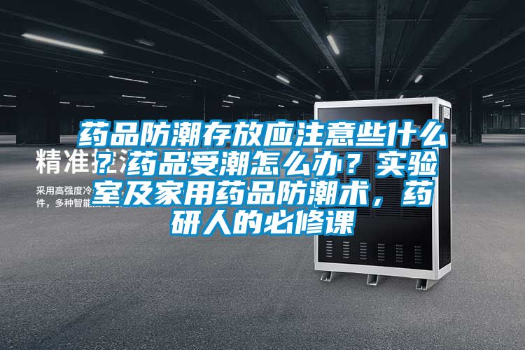 藥品防潮存放應注意些什么？藥品受潮怎么辦？實驗室及家用藥品防潮術，藥研人的必修課