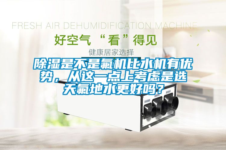 除濕是不是氟機(jī)比水機(jī)有優(yōu)勢，從這一點(diǎn)上考慮是選天氟地水更好嗎？