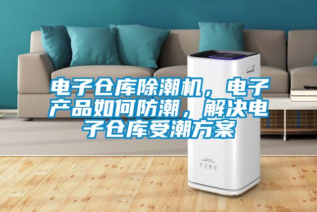 電子倉庫除潮機(jī)，電子產(chǎn)品如何防潮，解決電子倉庫受潮方案