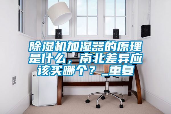 除濕機(jī)加濕器的原理是什么，南北差異應(yīng)該買(mǎi)哪個(gè)？_重復(fù)
