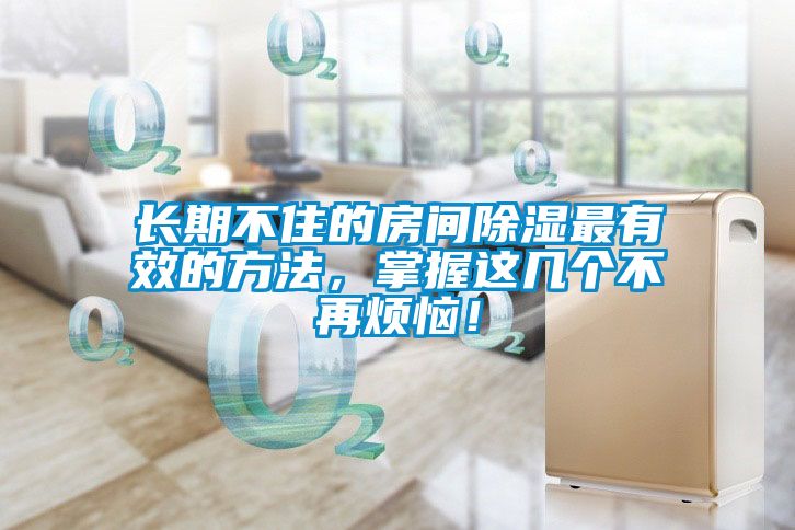 長期不住的房間除濕最有效的方法，掌握這幾個不再煩惱！